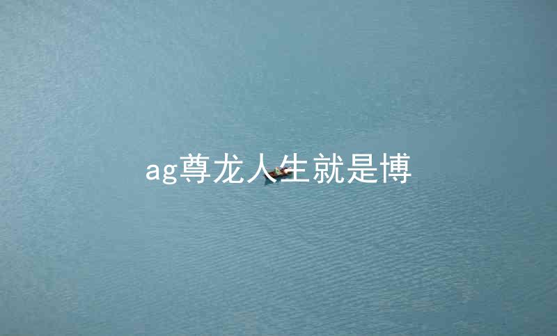 ag尊龙人生就是博